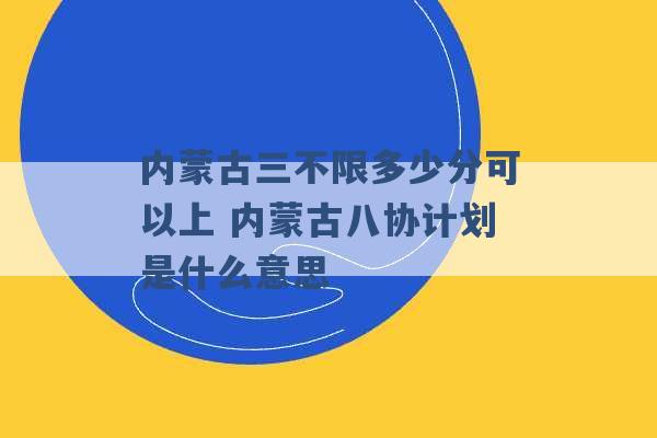 内蒙古三不限多少分可以上 内蒙古八协计划是什么意思 -第1张图片-电信联通移动号卡网