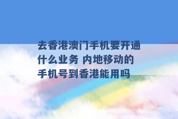 去香港澳门手机要开通什么业务 内地移动的手机号到香港能用吗 -第1张图片-电信联通移动号卡网