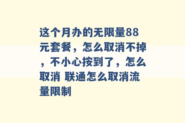 这个月办的无限量88元套餐，怎么取消不掉，不小心按到了，怎么取消 联通怎么取消流量限制 -第1张图片-电信联通移动号卡网