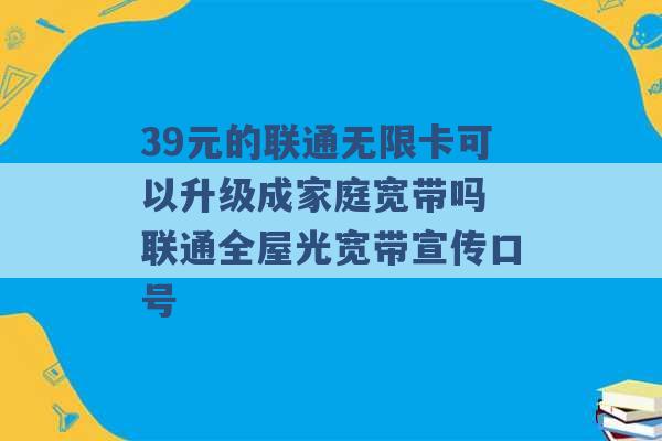 39元的联通无限卡可以升级成家庭宽带吗 联通全屋光宽带宣传口号 -第1张图片-电信联通移动号卡网