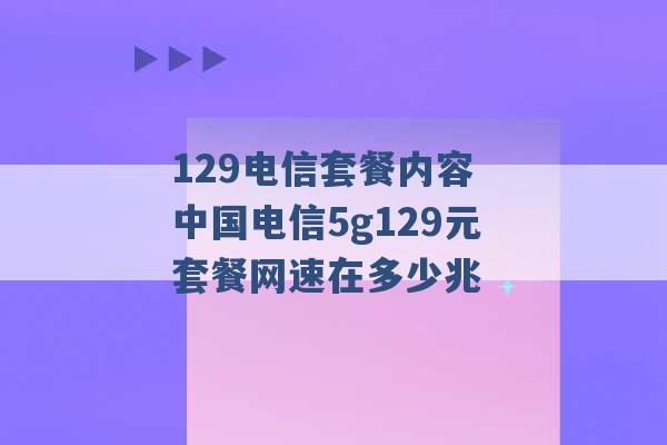 129电信套餐内容 中国电信5g129元套餐网速在多少兆 -第1张图片-电信联通移动号卡网