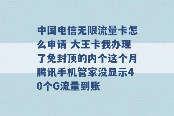 中国电信无限流量卡怎么申请 大王卡我办理了免封顶的内个这个月腾讯手机管家没显示40个G流量到账 -第1张图片-电信联通移动号卡网