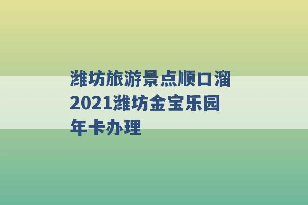 潍坊旅游景点顺口溜 2021潍坊金宝乐园年卡办理 -第1张图片-电信联通移动号卡网