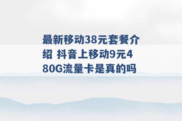 最新移动38元套餐介绍 抖音上移动9元480G流量卡是真的吗 -第1张图片-电信联通移动号卡网