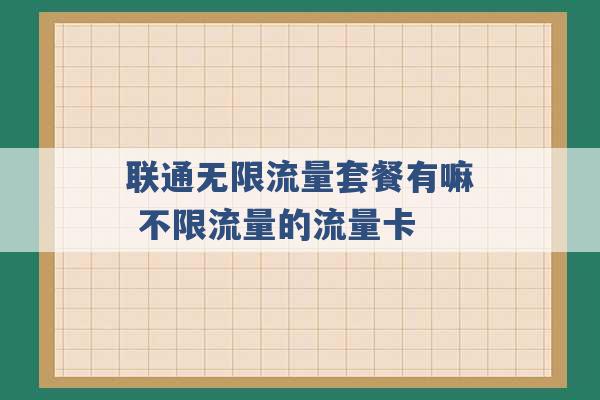 联通无限流量套餐有嘛 不限流量的流量卡 -第1张图片-电信联通移动号卡网