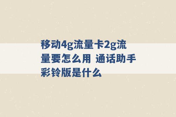 移动4g流量卡2g流量要怎么用 通话助手彩铃版是什么 -第1张图片-电信联通移动号卡网