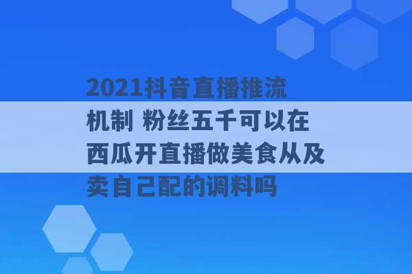 2021抖音直播推流机制 粉丝五千可以在西瓜开直播做美食从及卖自己配的调料吗 -第1张图片-电信联通移动号卡网