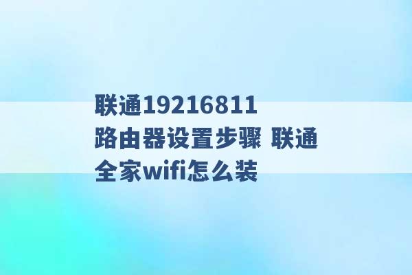 联通19216811路由器设置步骤 联通全家wifi怎么装 -第1张图片-电信联通移动号卡网