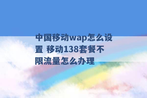 中国移动wap怎么设置 移动138套餐不限流量怎么办理 -第1张图片-电信联通移动号卡网