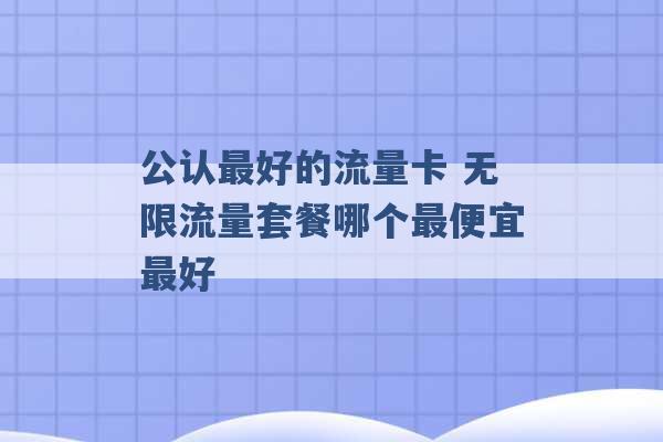 公认最好的流量卡 无限流量套餐哪个最便宜最好 -第1张图片-电信联通移动号卡网