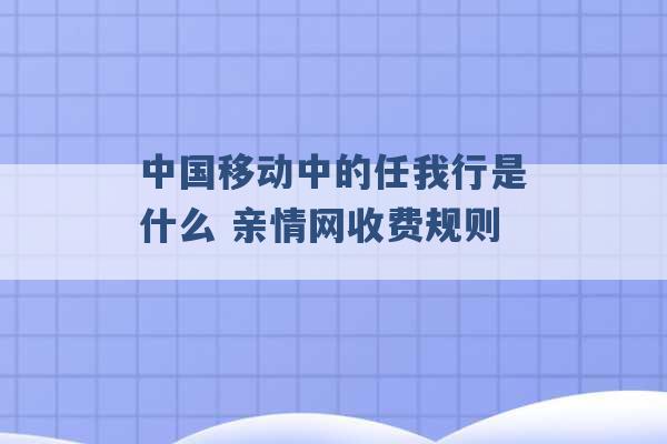 中国移动中的任我行是什么 亲情网收费规则 -第1张图片-电信联通移动号卡网