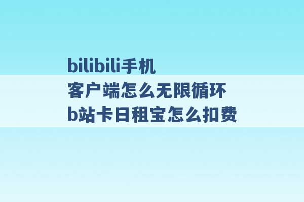 bilibili手机客户端怎么无限循环 b站卡日租宝怎么扣费 -第1张图片-电信联通移动号卡网