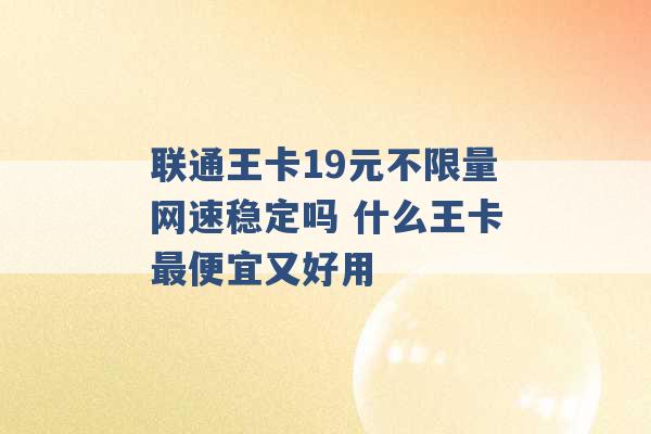 联通王卡19元不限量网速稳定吗 什么王卡最便宜又好用 -第1张图片-电信联通移动号卡网