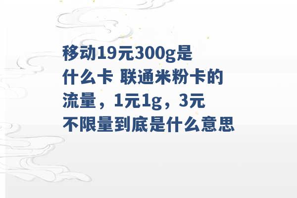 移动19元300g是什么卡 联通米粉卡的流量，1元1g，3元不限量到底是什么意思 -第1张图片-电信联通移动号卡网