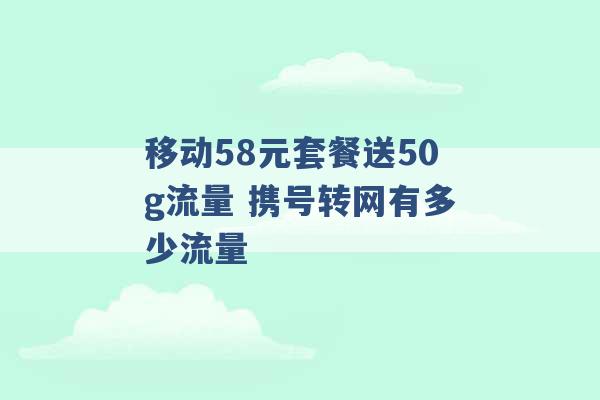 移动58元套餐送50g流量 携号转网有多少流量 -第1张图片-电信联通移动号卡网