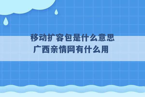 移动扩容包是什么意思 广西亲情网有什么用 -第1张图片-电信联通移动号卡网