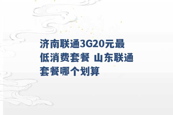 济南联通3G20元最低消费套餐 山东联通套餐哪个划算 -第1张图片-电信联通移动号卡网