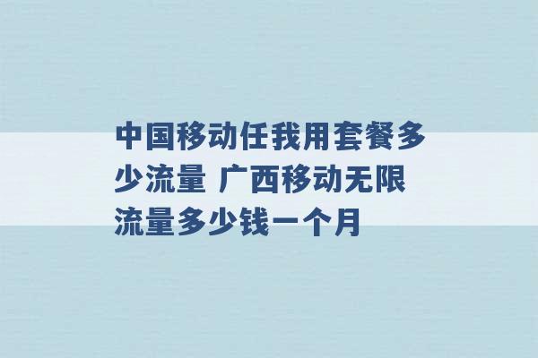 中国移动任我用套餐多少流量 广西移动无限流量多少钱一个月 -第1张图片-电信联通移动号卡网