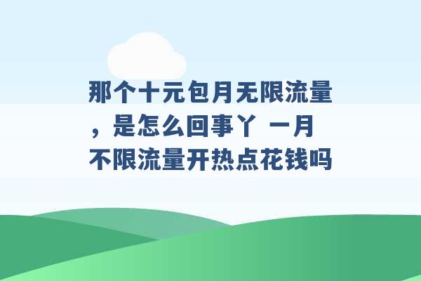 那个十元包月无限流量，是怎么回事丫 一月不限流量开热点花钱吗 -第1张图片-电信联通移动号卡网