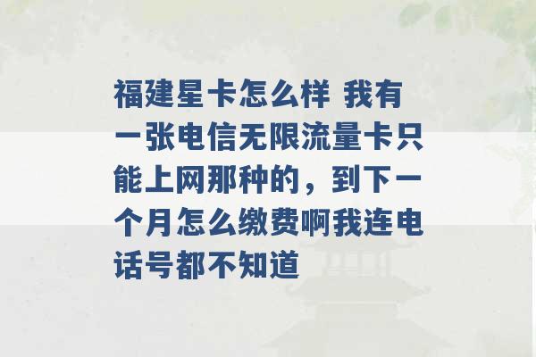 福建星卡怎么样 我有一张电信无限流量卡只能上网那种的，到下一个月怎么缴费啊我连电话号都不知道 -第1张图片-电信联通移动号卡网