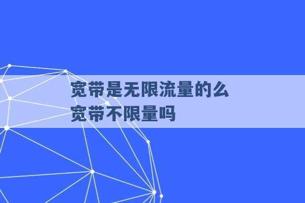 宽带是无限流量的么 宽带不限量吗 -第1张图片-电信联通移动号卡网