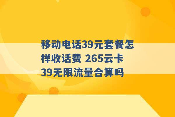 移动电话39元套餐怎样收话费 265云卡39无限流量合算吗 -第1张图片-电信联通移动号卡网