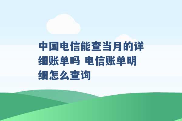 中国电信能查当月的详细账单吗 电信账单明细怎么查询 -第1张图片-电信联通移动号卡网