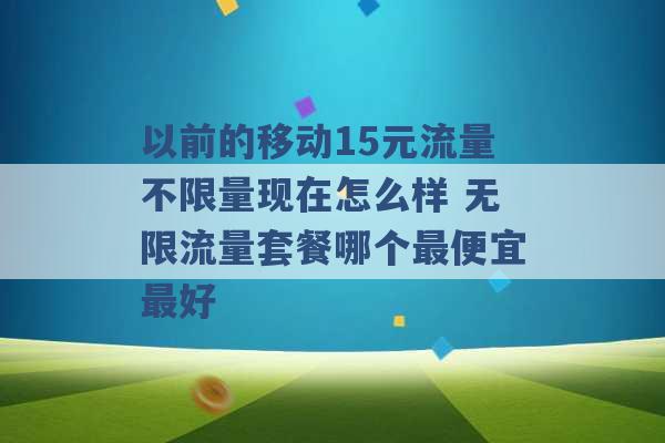 以前的移动15元流量不限量现在怎么样 无限流量套餐哪个最便宜最好 -第1张图片-电信联通移动号卡网