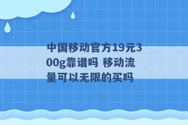 中国移动官方19元300g靠谱吗 移动流量可以无限的买吗 -第1张图片-电信联通移动号卡网