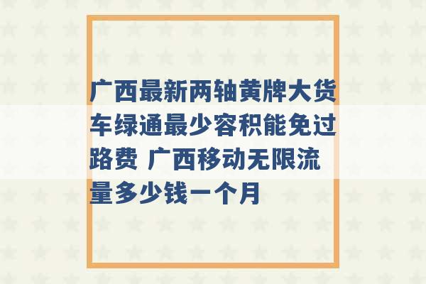 广西最新两轴黄牌大货车绿通最少容积能免过路费 广西移动无限流量多少钱一个月 -第1张图片-电信联通移动号卡网