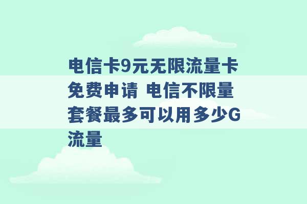 电信卡9元无限流量卡免费申请 电信不限量套餐最多可以用多少G流量 -第1张图片-电信联通移动号卡网