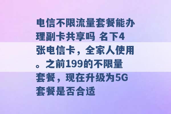 电信不限流量套餐能办理副卡共享吗 名下4张电信卡，全家人使用。之前199的不限量套餐，现在升级为5G套餐是否合适 -第1张图片-电信联通移动号卡网