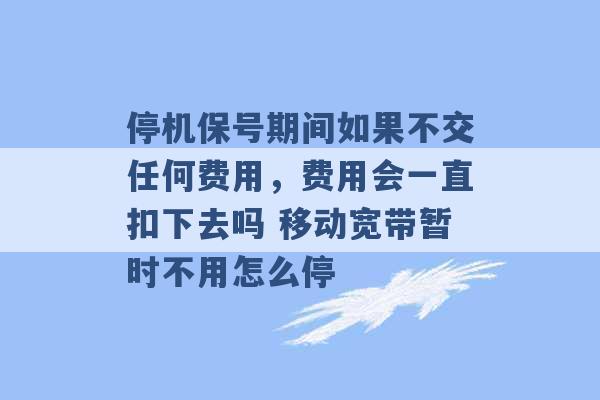 停机保号期间如果不交任何费用，费用会一直扣下去吗 移动宽带暂时不用怎么停 -第1张图片-电信联通移动号卡网