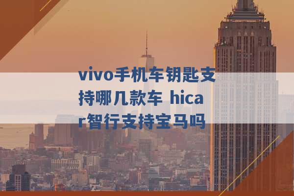 vivo手机车钥匙支持哪几款车 hicar智行支持宝马吗 -第1张图片-电信联通移动号卡网