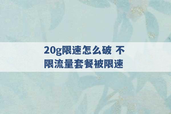 20g限速怎么破 不限流量套餐被限速 -第1张图片-电信联通移动号卡网