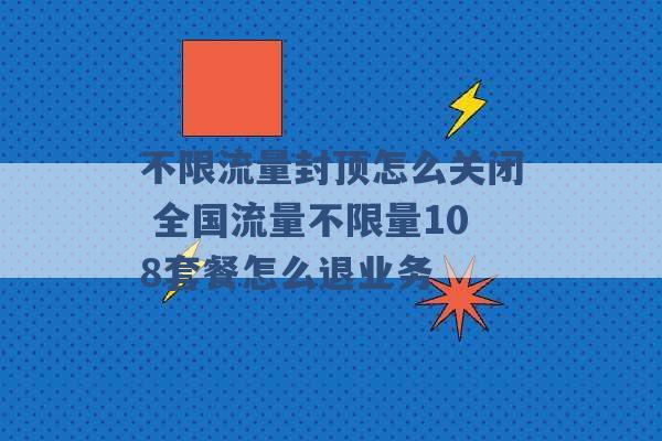 不限流量封顶怎么关闭 全国流量不限量108套餐怎么退业务 -第1张图片-电信联通移动号卡网