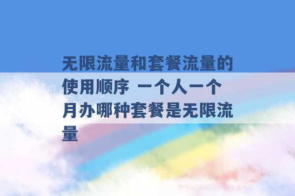 无限流量和套餐流量的使用顺序 一个人一个月办哪种套餐是无限流量 -第1张图片-电信联通移动号卡网