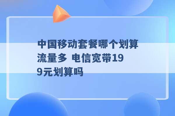 中国移动套餐哪个划算流量多 电信宽带199元划算吗 -第1张图片-电信联通移动号卡网