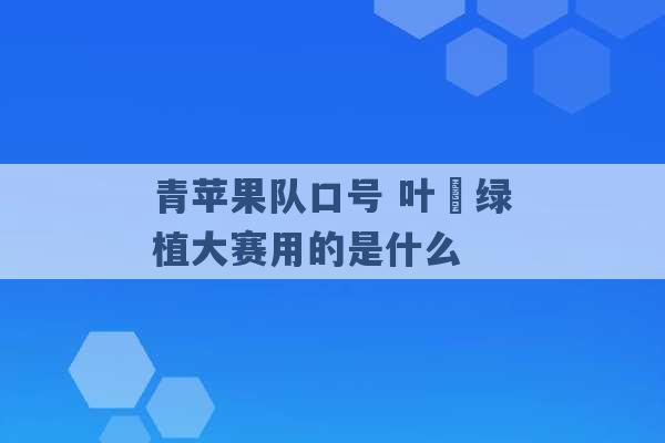 青苹果队口号 叶瑄绿植大赛用的是什么 -第1张图片-电信联通移动号卡网