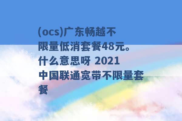 (ocs)广东畅越不限量低消套餐48元。什么意思呀 2021中国联通宽带不限量套餐 -第1张图片-电信联通移动号卡网