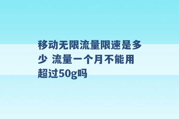 移动无限流量限速是多少 流量一个月不能用超过50g吗 -第1张图片-电信联通移动号卡网