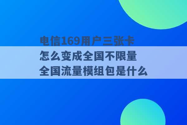 电信169用户三张卡怎么变成全国不限量 全国流量模组包是什么 -第1张图片-电信联通移动号卡网