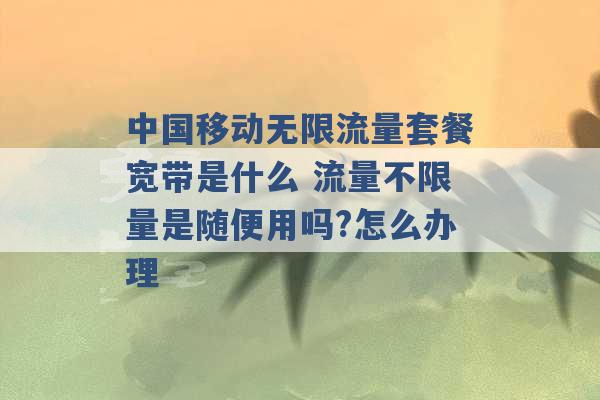 中国移动无限流量套餐宽带是什么 流量不限量是随便用吗?怎么办理 -第1张图片-电信联通移动号卡网