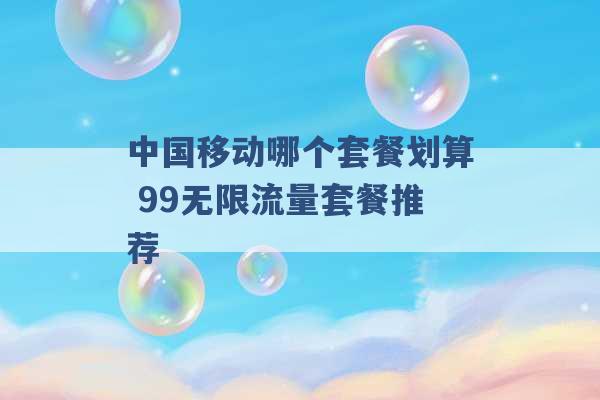 中国移动哪个套餐划算 99无限流量套餐推荐 -第1张图片-电信联通移动号卡网