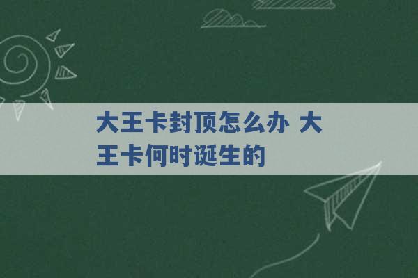 大王卡封顶怎么办 大王卡何时诞生的 -第1张图片-电信联通移动号卡网