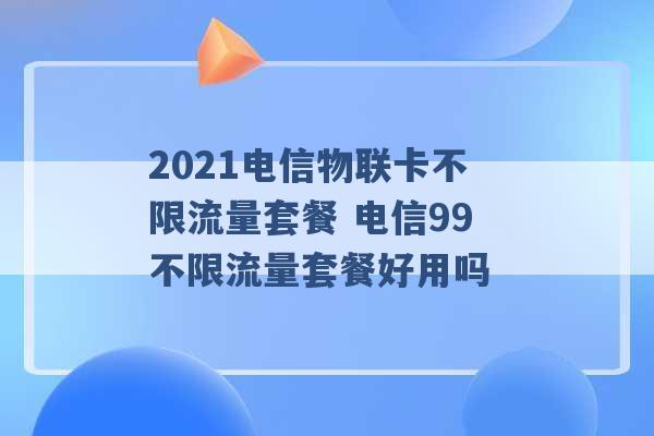 2021电信物联卡不限流量套餐 电信99不限流量套餐好用吗 -第1张图片-电信联通移动号卡网