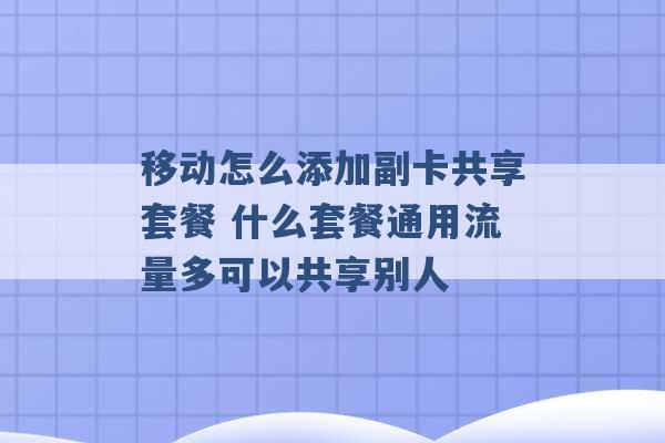 移动怎么添加副卡共享套餐 什么套餐通用流量多可以共享别人 -第1张图片-电信联通移动号卡网