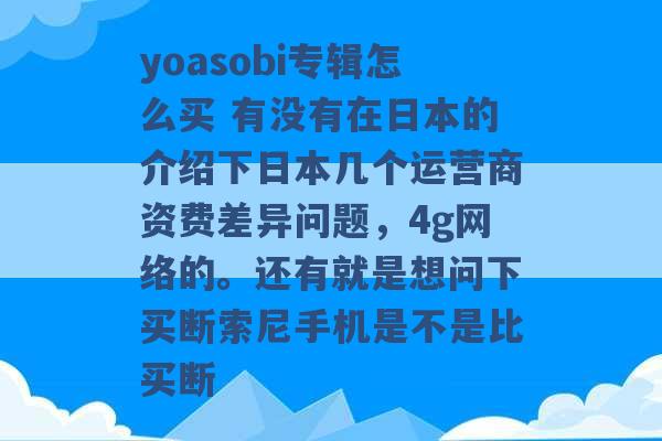 yoasobi专辑怎么买 有没有在日本的介绍下日本几个运营商资费差异问题，4g网络的。还有就是想问下买断索尼手机是不是比买断 -第1张图片-电信联通移动号卡网