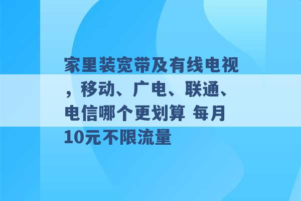 家里装宽带及有线电视，移动、广电、联通、电信哪个更划算 每月10元不限流量 -第1张图片-电信联通移动号卡网