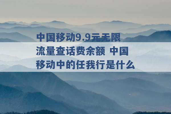 中国移动9.9元无限流量查话费余额 中国移动中的任我行是什么 -第1张图片-电信联通移动号卡网